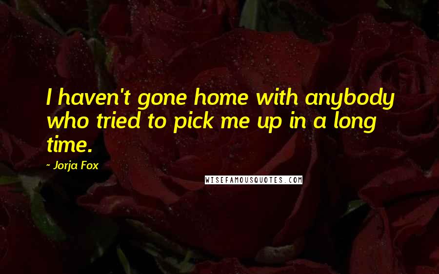 Jorja Fox Quotes: I haven't gone home with anybody who tried to pick me up in a long time.