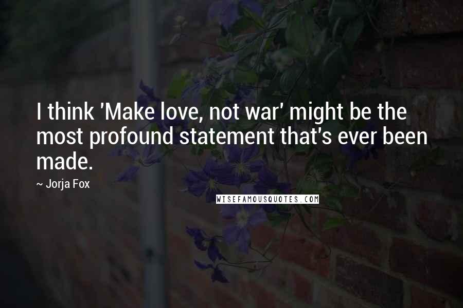 Jorja Fox Quotes: I think 'Make love, not war' might be the most profound statement that's ever been made.