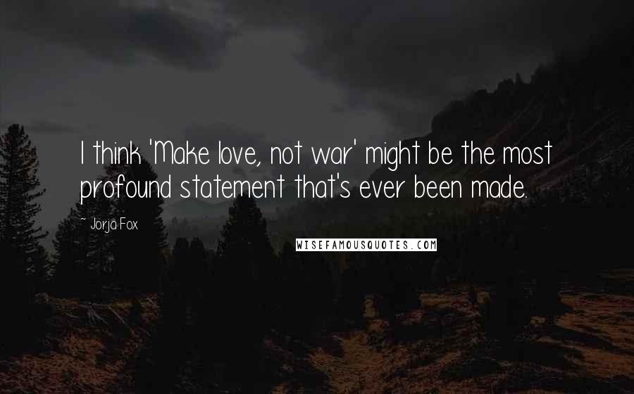 Jorja Fox Quotes: I think 'Make love, not war' might be the most profound statement that's ever been made.