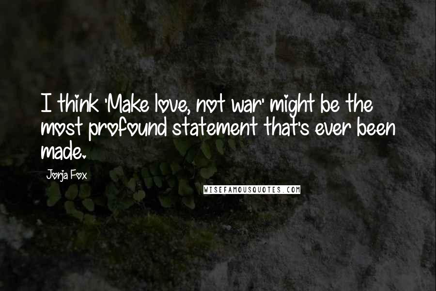 Jorja Fox Quotes: I think 'Make love, not war' might be the most profound statement that's ever been made.