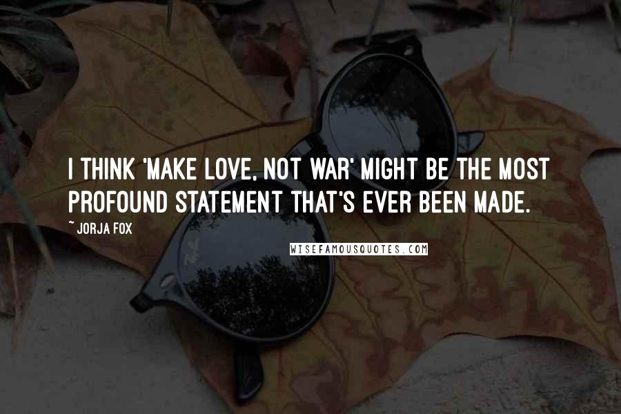 Jorja Fox Quotes: I think 'Make love, not war' might be the most profound statement that's ever been made.