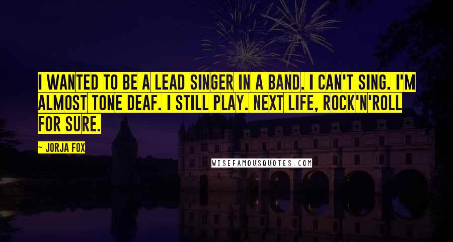 Jorja Fox Quotes: I wanted to be a lead singer in a band. I can't sing. I'm almost tone deaf. I still play. Next life, rock'n'roll for sure.