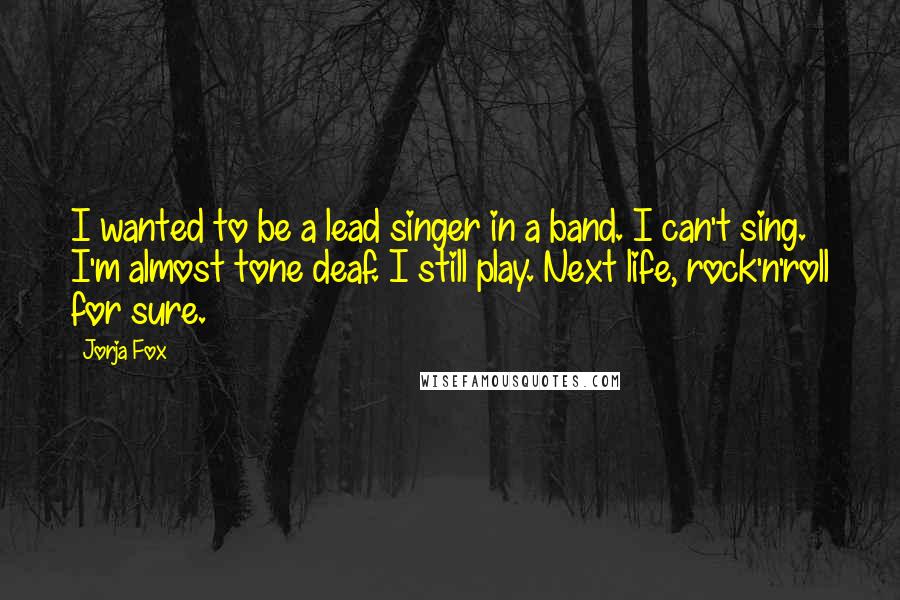 Jorja Fox Quotes: I wanted to be a lead singer in a band. I can't sing. I'm almost tone deaf. I still play. Next life, rock'n'roll for sure.