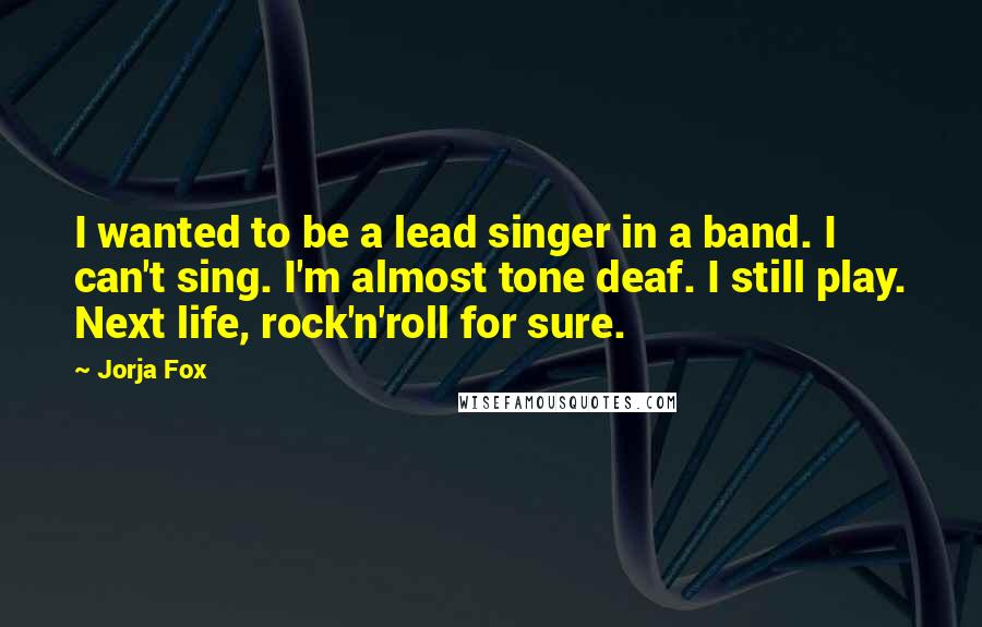 Jorja Fox Quotes: I wanted to be a lead singer in a band. I can't sing. I'm almost tone deaf. I still play. Next life, rock'n'roll for sure.