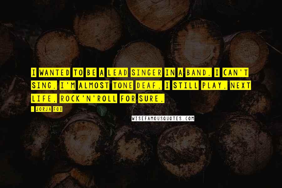 Jorja Fox Quotes: I wanted to be a lead singer in a band. I can't sing. I'm almost tone deaf. I still play. Next life, rock'n'roll for sure.