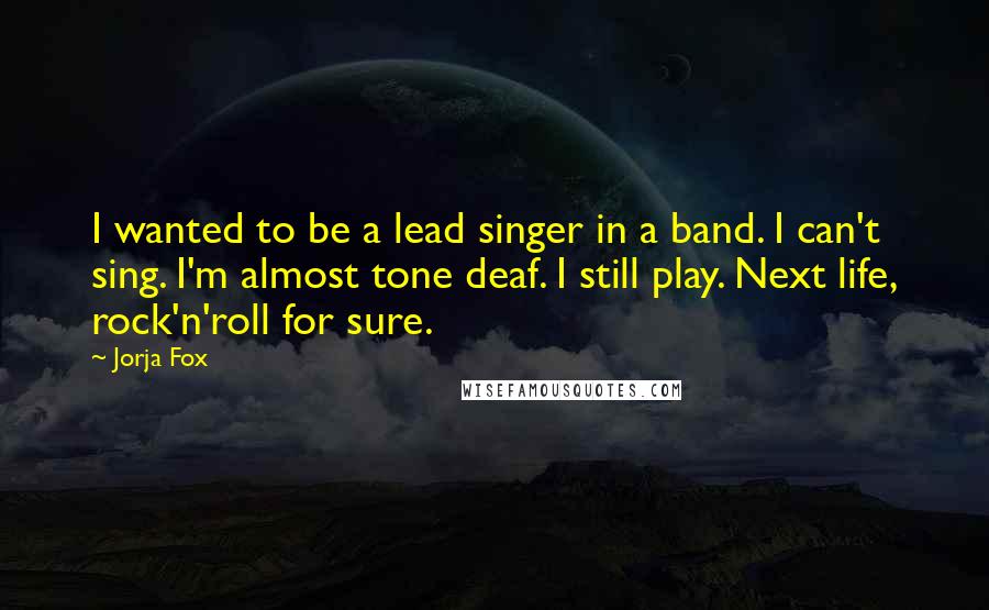 Jorja Fox Quotes: I wanted to be a lead singer in a band. I can't sing. I'm almost tone deaf. I still play. Next life, rock'n'roll for sure.