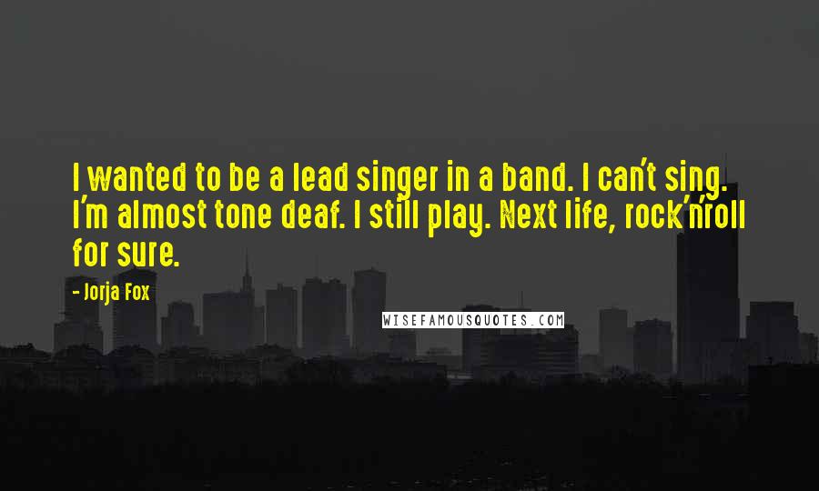 Jorja Fox Quotes: I wanted to be a lead singer in a band. I can't sing. I'm almost tone deaf. I still play. Next life, rock'n'roll for sure.