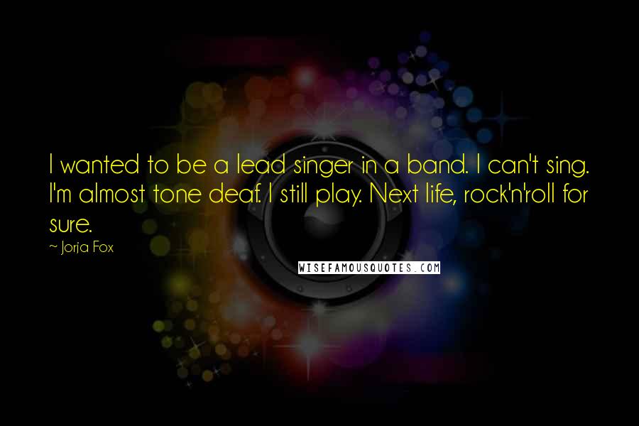 Jorja Fox Quotes: I wanted to be a lead singer in a band. I can't sing. I'm almost tone deaf. I still play. Next life, rock'n'roll for sure.