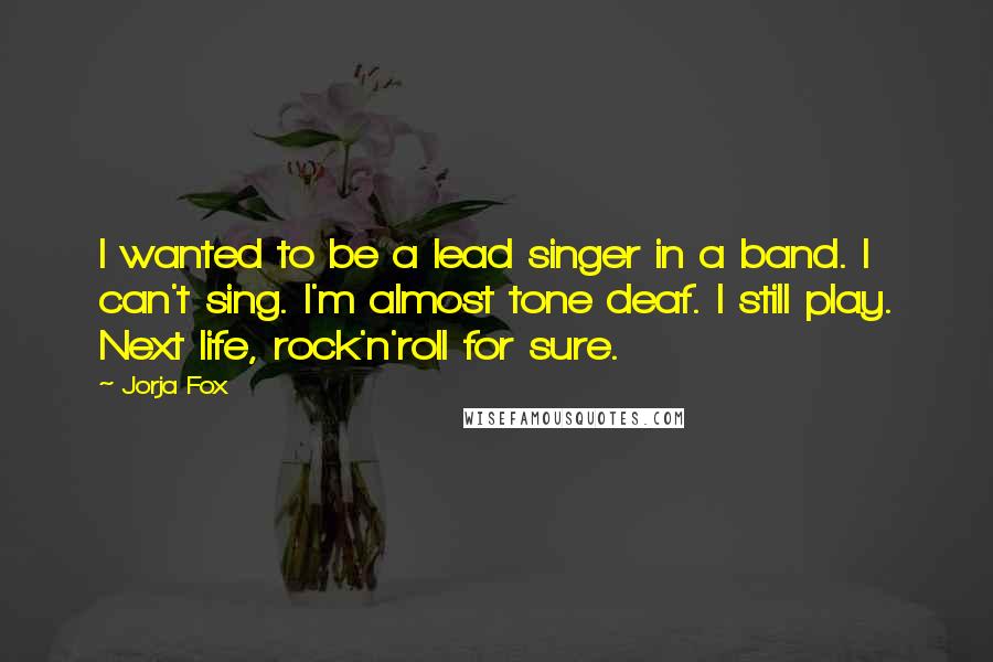 Jorja Fox Quotes: I wanted to be a lead singer in a band. I can't sing. I'm almost tone deaf. I still play. Next life, rock'n'roll for sure.