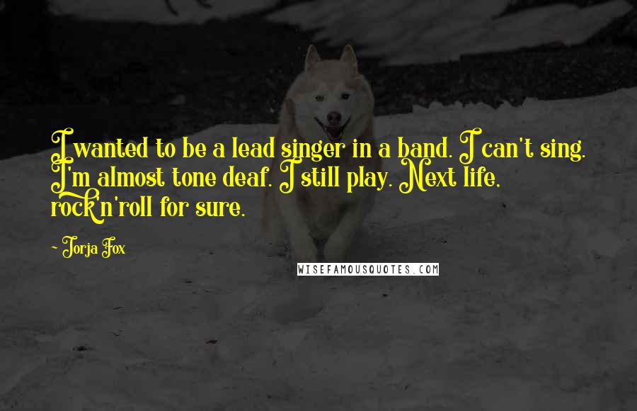 Jorja Fox Quotes: I wanted to be a lead singer in a band. I can't sing. I'm almost tone deaf. I still play. Next life, rock'n'roll for sure.