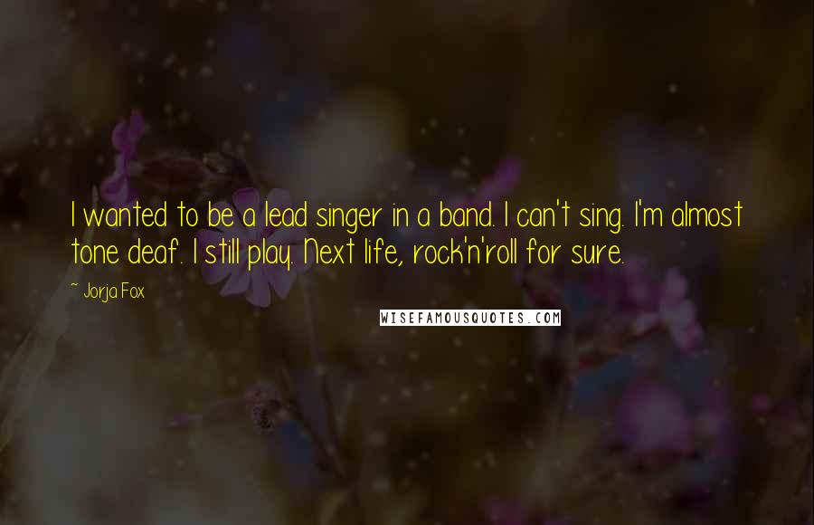 Jorja Fox Quotes: I wanted to be a lead singer in a band. I can't sing. I'm almost tone deaf. I still play. Next life, rock'n'roll for sure.