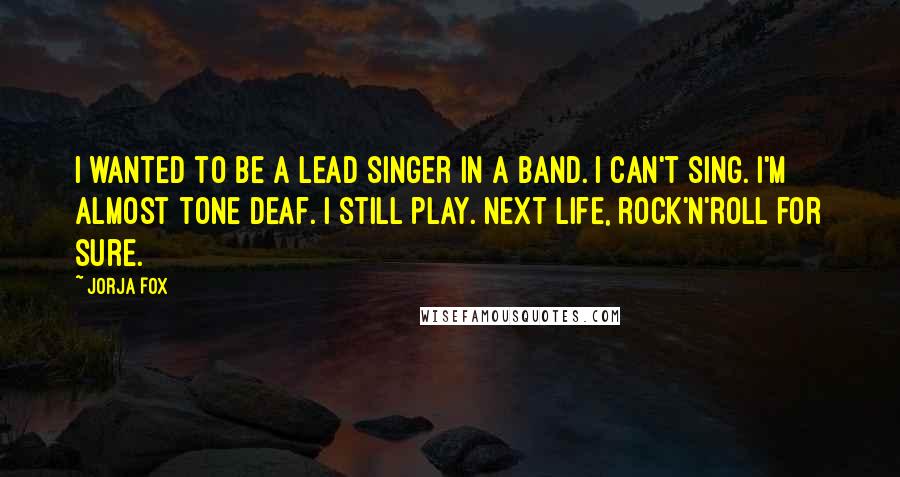 Jorja Fox Quotes: I wanted to be a lead singer in a band. I can't sing. I'm almost tone deaf. I still play. Next life, rock'n'roll for sure.