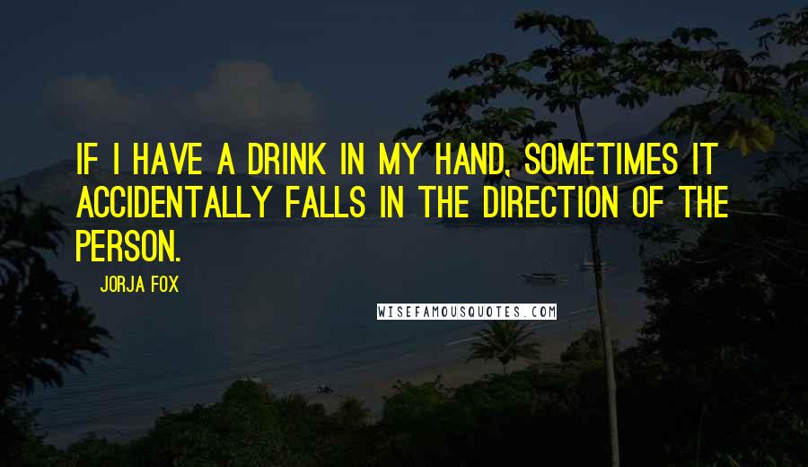 Jorja Fox Quotes: If I have a drink in my hand, sometimes it accidentally falls in the direction of the person.