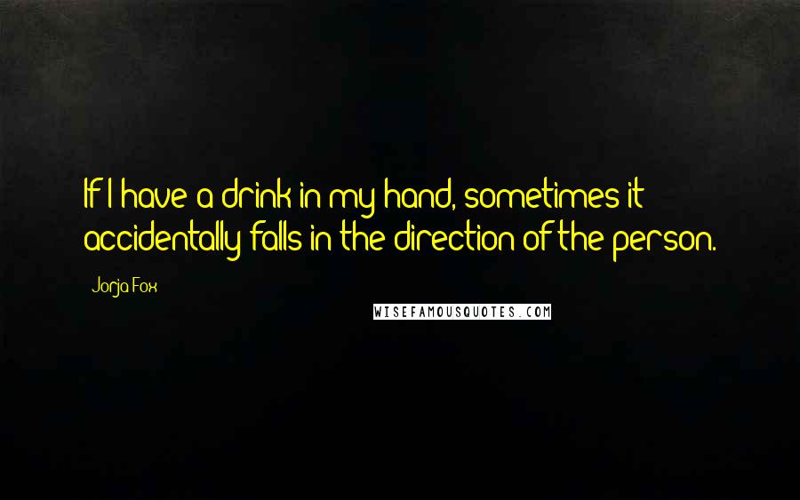 Jorja Fox Quotes: If I have a drink in my hand, sometimes it accidentally falls in the direction of the person.