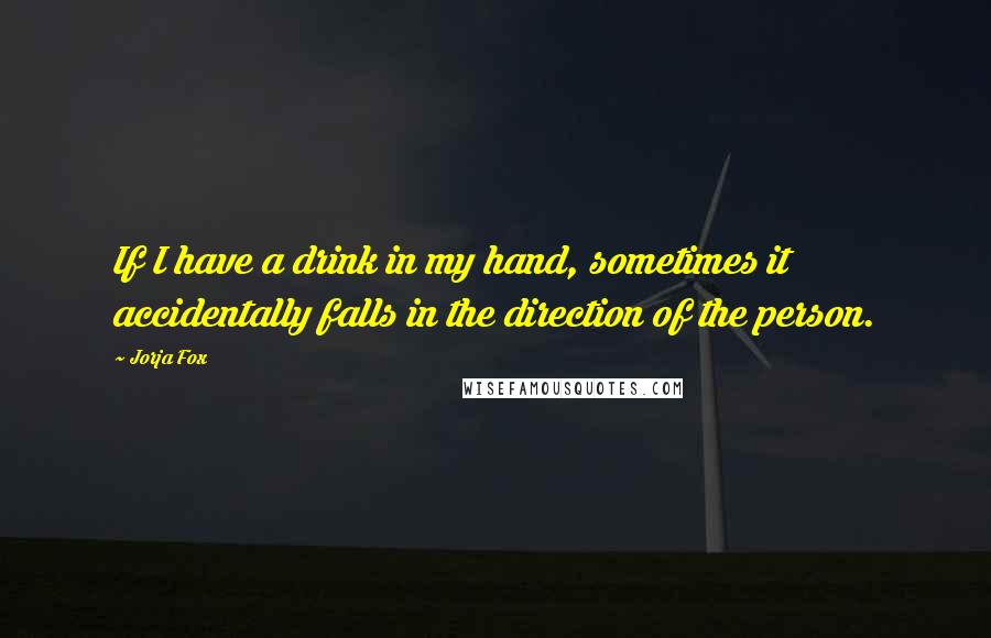 Jorja Fox Quotes: If I have a drink in my hand, sometimes it accidentally falls in the direction of the person.