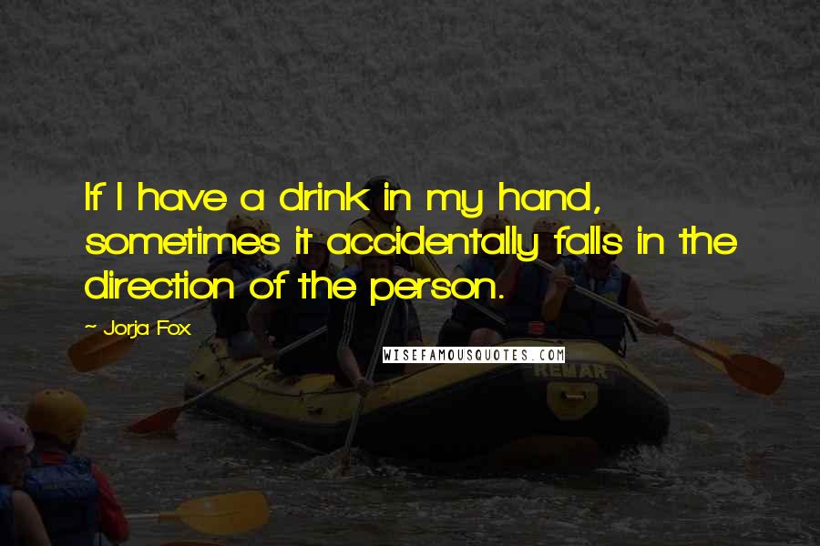 Jorja Fox Quotes: If I have a drink in my hand, sometimes it accidentally falls in the direction of the person.