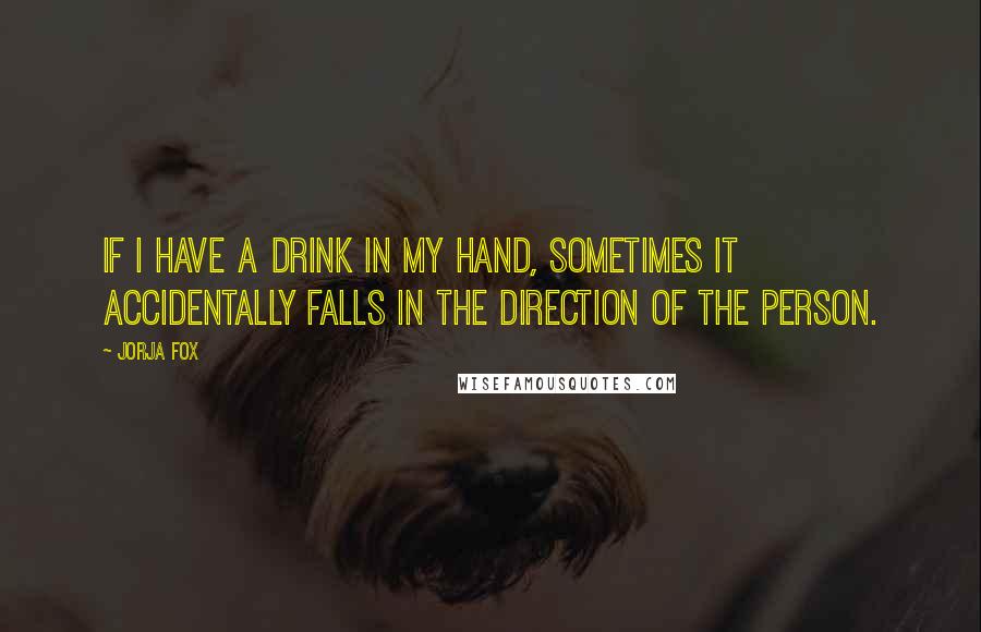 Jorja Fox Quotes: If I have a drink in my hand, sometimes it accidentally falls in the direction of the person.