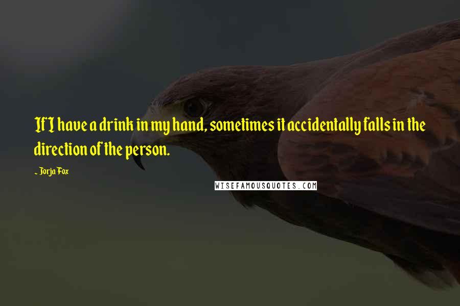 Jorja Fox Quotes: If I have a drink in my hand, sometimes it accidentally falls in the direction of the person.