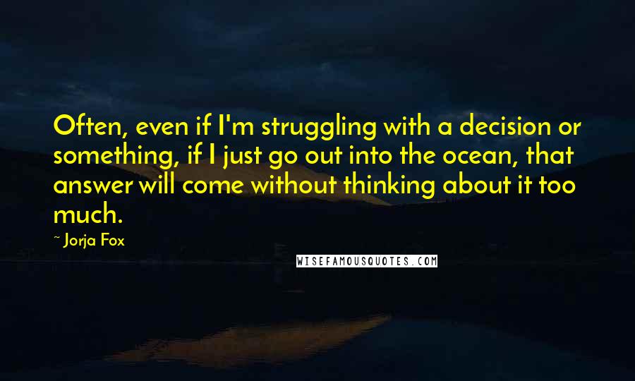 Jorja Fox Quotes: Often, even if I'm struggling with a decision or something, if I just go out into the ocean, that answer will come without thinking about it too much.