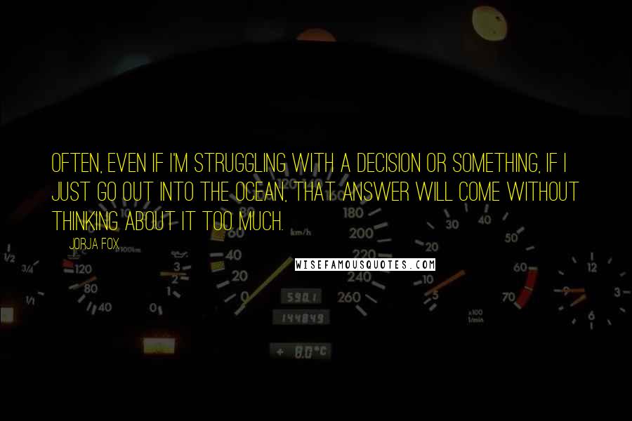 Jorja Fox Quotes: Often, even if I'm struggling with a decision or something, if I just go out into the ocean, that answer will come without thinking about it too much.