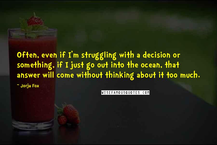 Jorja Fox Quotes: Often, even if I'm struggling with a decision or something, if I just go out into the ocean, that answer will come without thinking about it too much.