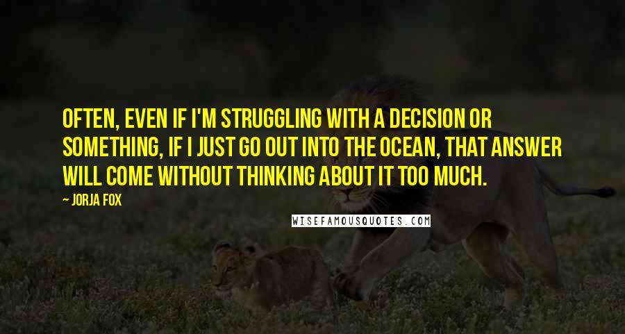 Jorja Fox Quotes: Often, even if I'm struggling with a decision or something, if I just go out into the ocean, that answer will come without thinking about it too much.