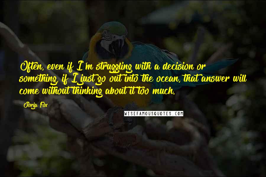 Jorja Fox Quotes: Often, even if I'm struggling with a decision or something, if I just go out into the ocean, that answer will come without thinking about it too much.