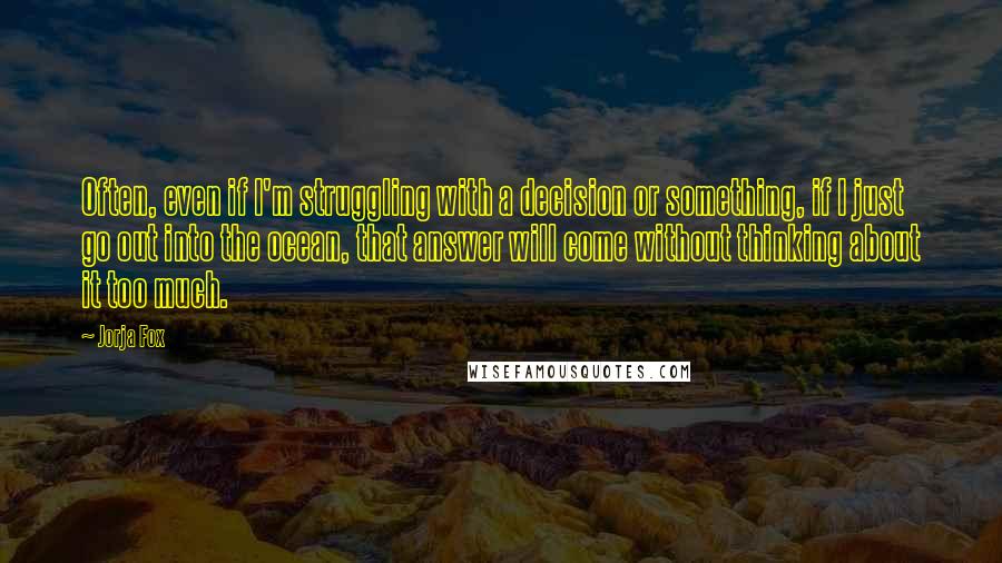 Jorja Fox Quotes: Often, even if I'm struggling with a decision or something, if I just go out into the ocean, that answer will come without thinking about it too much.