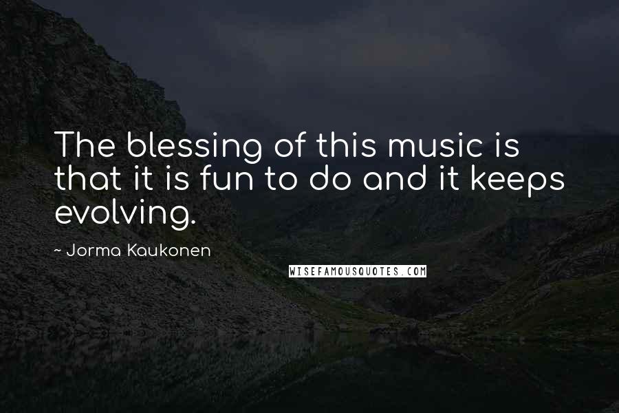 Jorma Kaukonen Quotes: The blessing of this music is that it is fun to do and it keeps evolving.