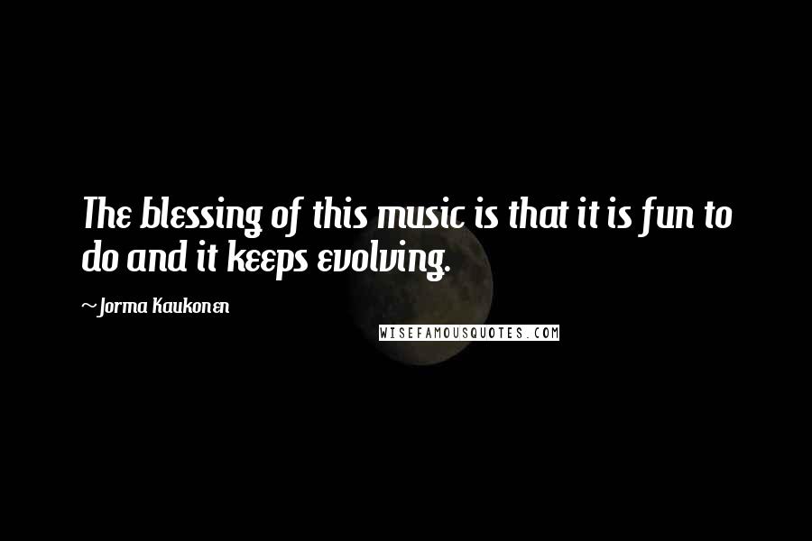 Jorma Kaukonen Quotes: The blessing of this music is that it is fun to do and it keeps evolving.