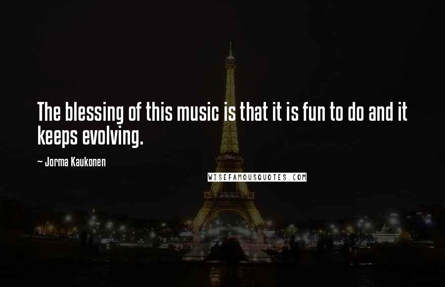 Jorma Kaukonen Quotes: The blessing of this music is that it is fun to do and it keeps evolving.