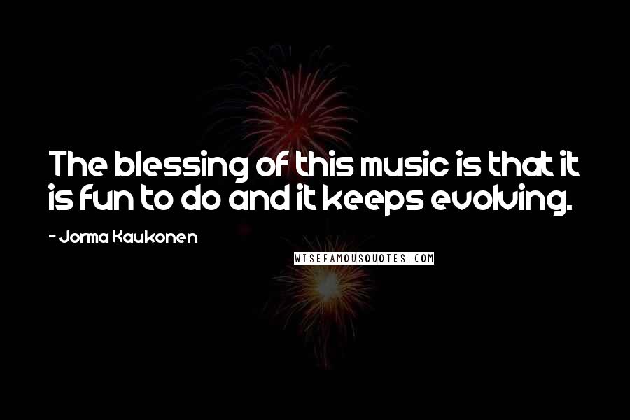 Jorma Kaukonen Quotes: The blessing of this music is that it is fun to do and it keeps evolving.