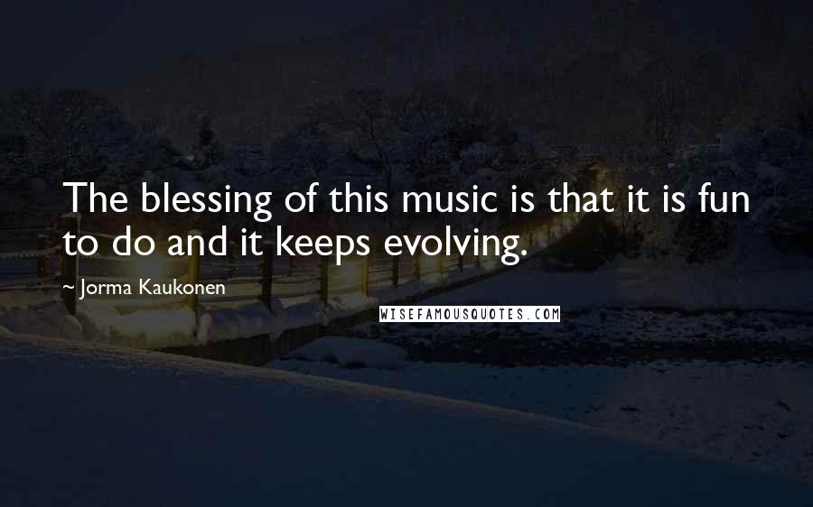 Jorma Kaukonen Quotes: The blessing of this music is that it is fun to do and it keeps evolving.