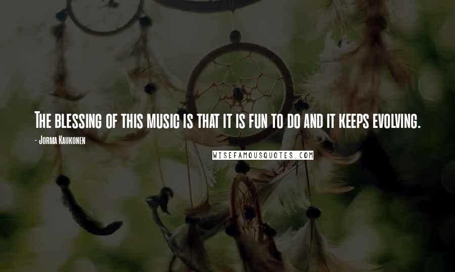 Jorma Kaukonen Quotes: The blessing of this music is that it is fun to do and it keeps evolving.