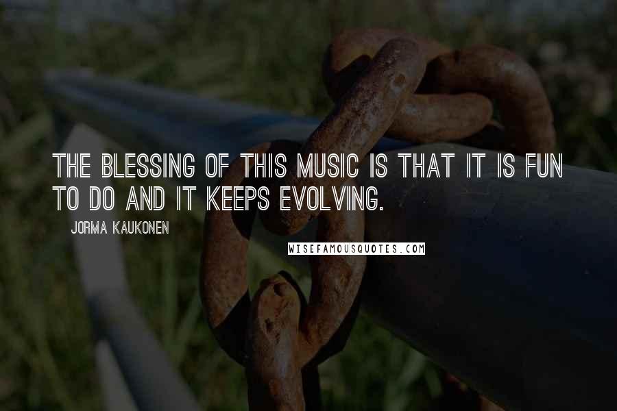 Jorma Kaukonen Quotes: The blessing of this music is that it is fun to do and it keeps evolving.