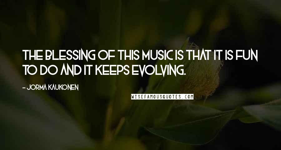 Jorma Kaukonen Quotes: The blessing of this music is that it is fun to do and it keeps evolving.