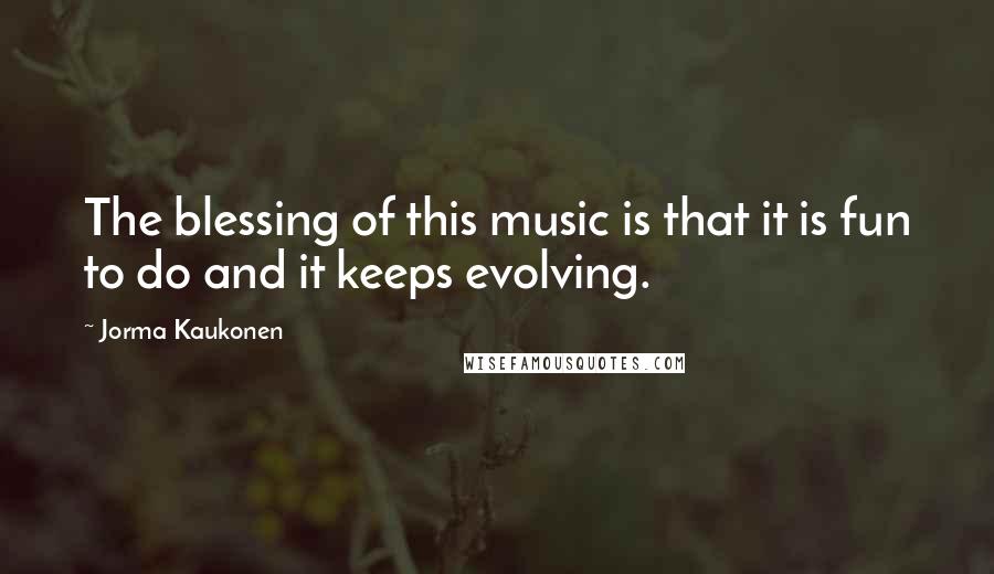 Jorma Kaukonen Quotes: The blessing of this music is that it is fun to do and it keeps evolving.