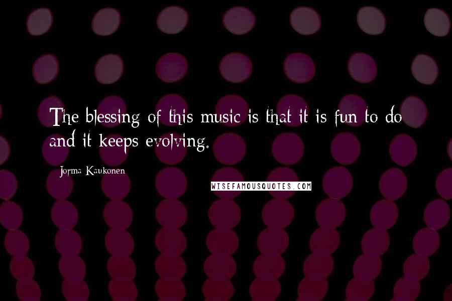 Jorma Kaukonen Quotes: The blessing of this music is that it is fun to do and it keeps evolving.