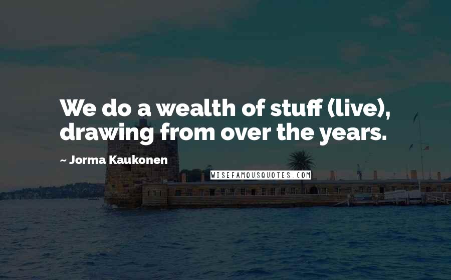Jorma Kaukonen Quotes: We do a wealth of stuff (live), drawing from over the years.