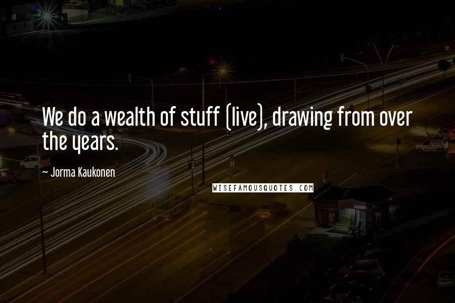 Jorma Kaukonen Quotes: We do a wealth of stuff (live), drawing from over the years.