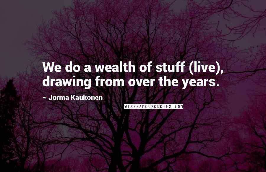 Jorma Kaukonen Quotes: We do a wealth of stuff (live), drawing from over the years.