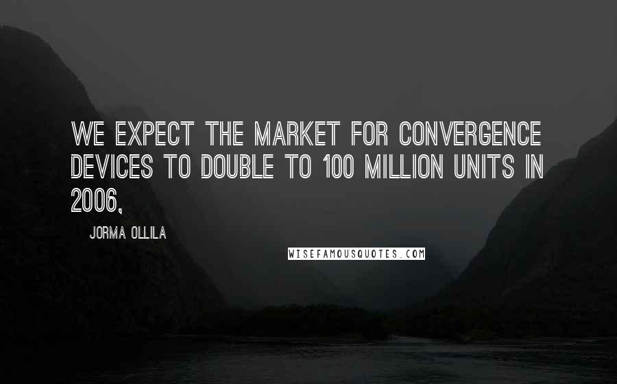 Jorma Ollila Quotes: We expect the market for convergence devices to double to 100 million units in 2006,