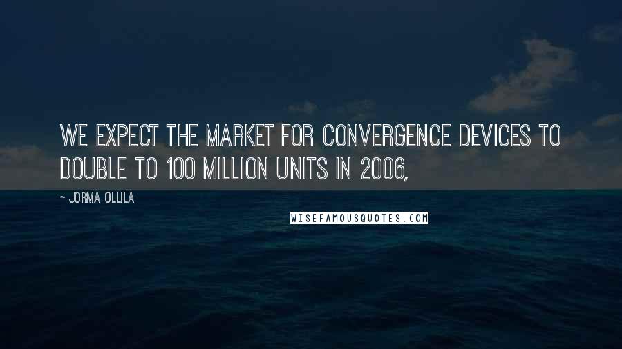 Jorma Ollila Quotes: We expect the market for convergence devices to double to 100 million units in 2006,