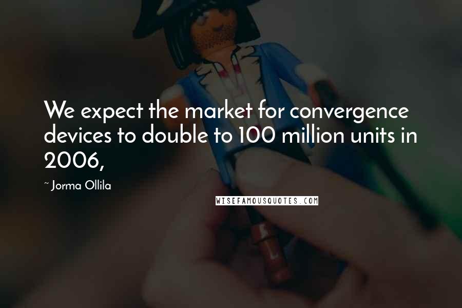 Jorma Ollila Quotes: We expect the market for convergence devices to double to 100 million units in 2006,