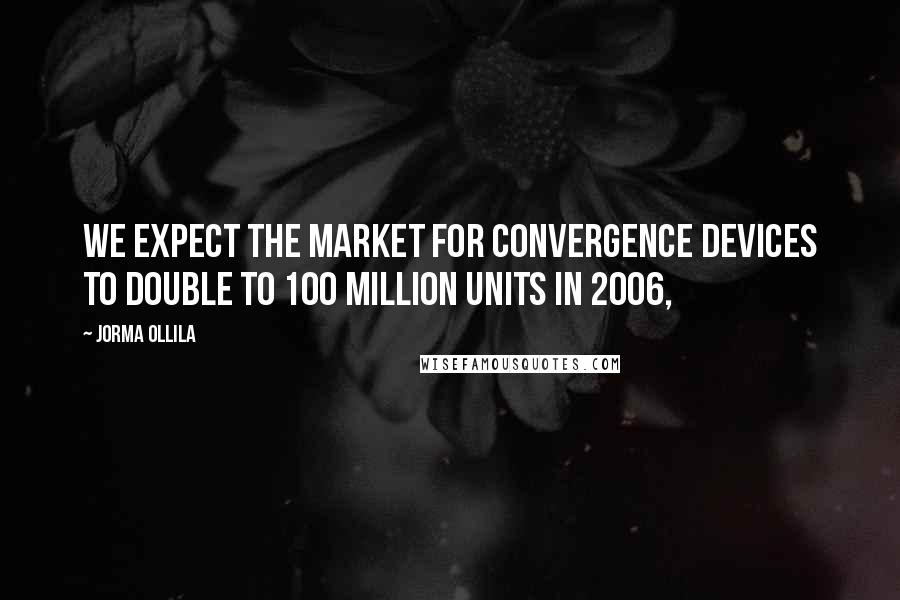 Jorma Ollila Quotes: We expect the market for convergence devices to double to 100 million units in 2006,