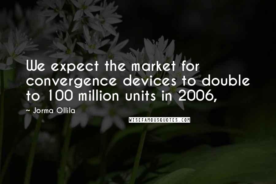 Jorma Ollila Quotes: We expect the market for convergence devices to double to 100 million units in 2006,