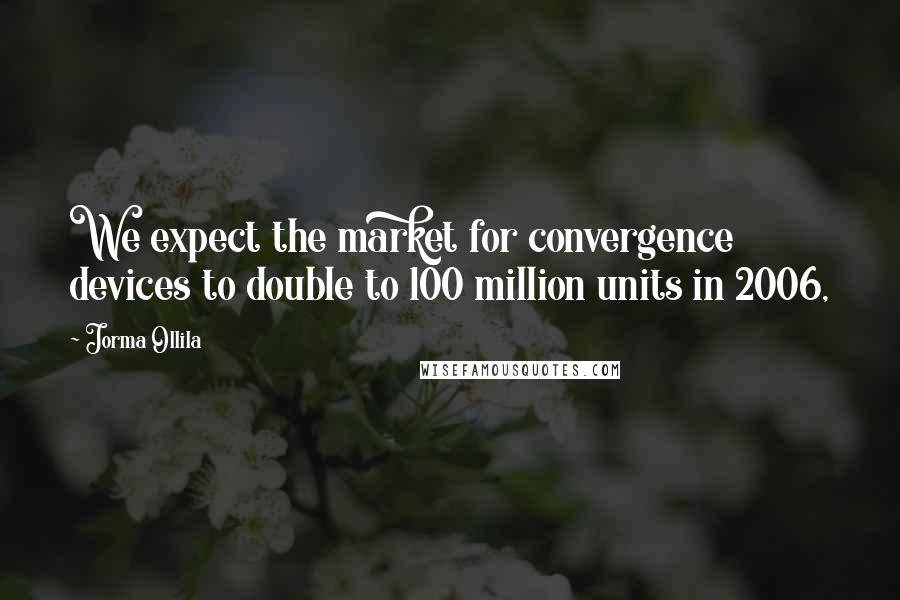 Jorma Ollila Quotes: We expect the market for convergence devices to double to 100 million units in 2006,