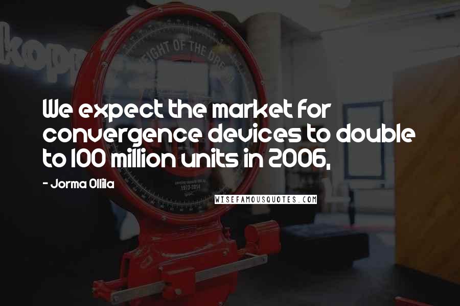 Jorma Ollila Quotes: We expect the market for convergence devices to double to 100 million units in 2006,