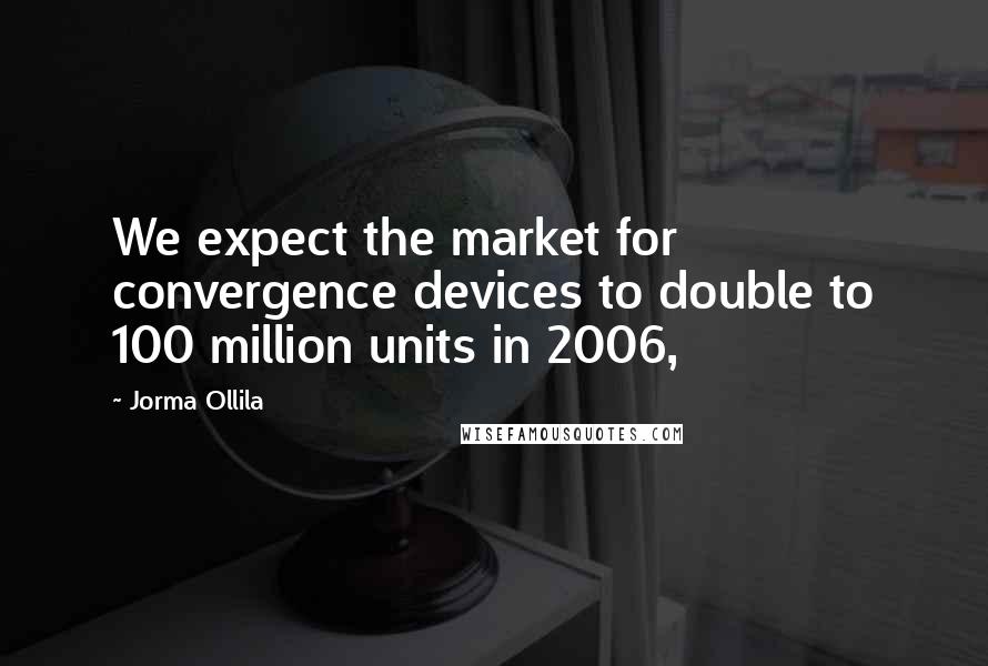 Jorma Ollila Quotes: We expect the market for convergence devices to double to 100 million units in 2006,