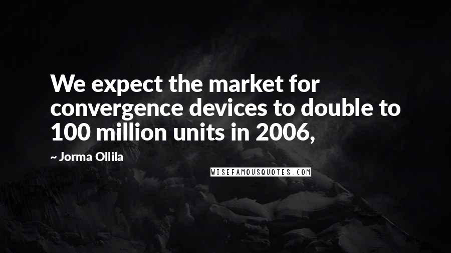 Jorma Ollila Quotes: We expect the market for convergence devices to double to 100 million units in 2006,